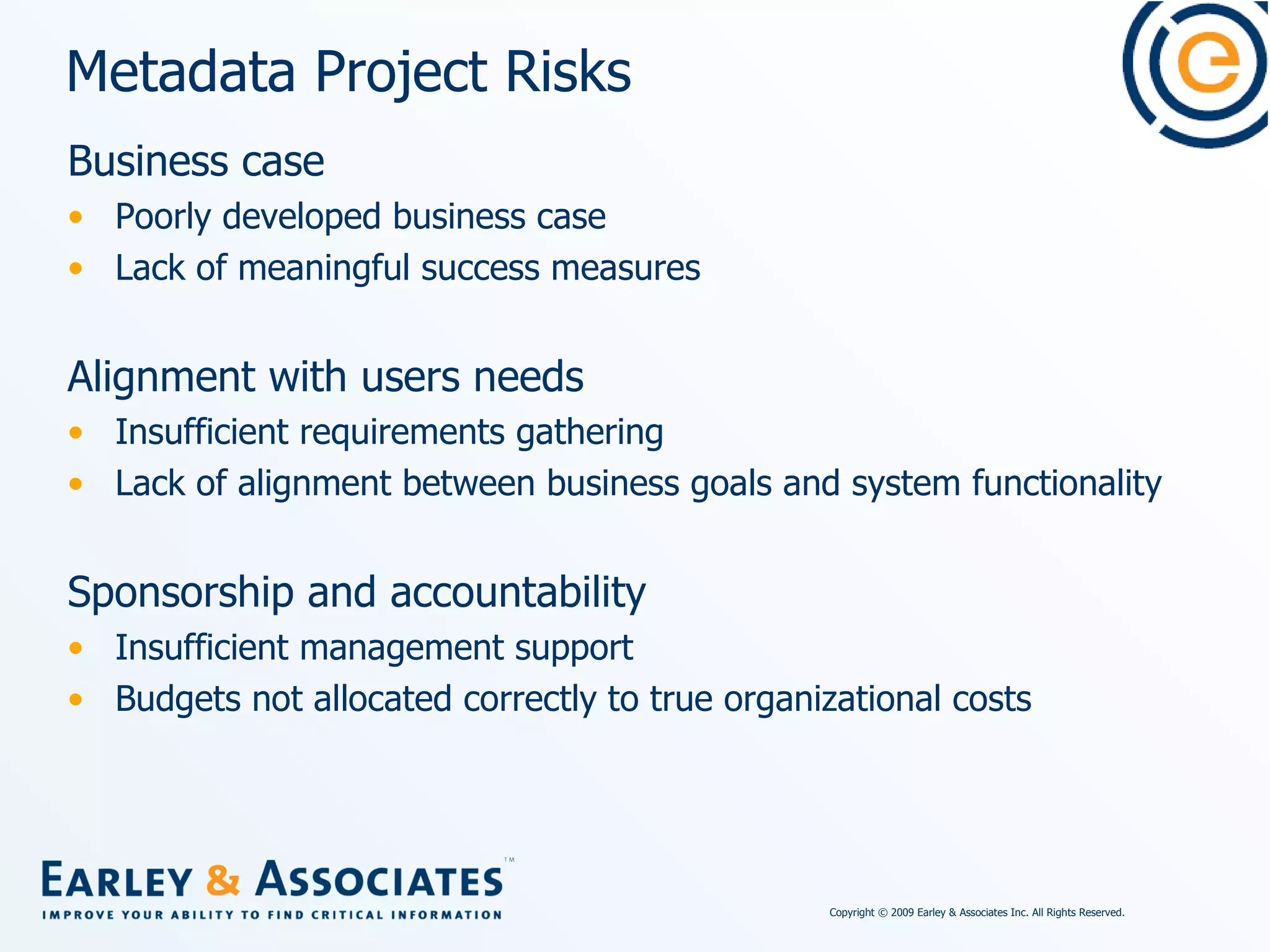 Metadata Project Risks Business case Poorly developed business case Lack of meaningful success measures Alignment with users needs Insufficient requirements gathering Lack of alignment between business goals and system functionality Sponsorship and accountability Insufficient management support Budgets not allocated correctly to true organizational costs 