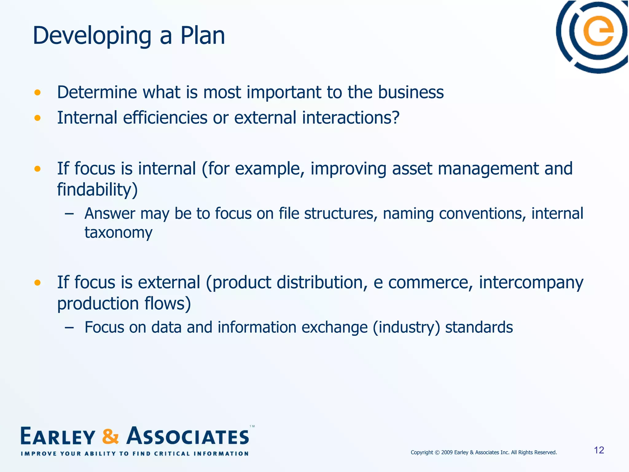 Developing a Plan Determine what is most important to the business Internal efficiencies or external interactions? If focus is internal (for example, improving asset management and findability) Answer may be to focus on file structures, naming conventions, internal taxonomy If focus is external (product distribution, e commerce, intercompany production flows) Focus on data and information exchange (industry) standards 