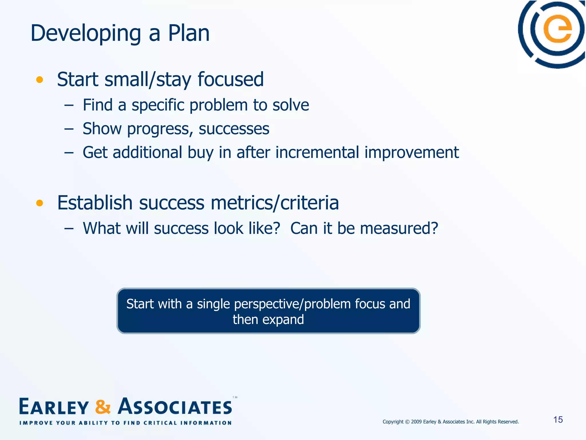 Developing a Plan Start small/stay focused Find a specific problem to solve Show progress, successes Get additional buy in after incremental improvement Establish success metrics/criteria What will success look like?  Can it be measured?  Start with a single perspective/problem focus and then expand 