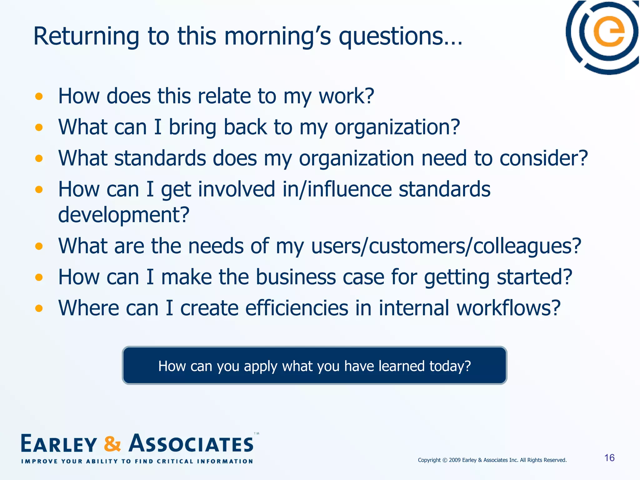 Returning to this morning’s questions… How does this relate to my work? What can I bring back to my organization? What standards does my organization need to consider? How can I get involved in/influence standards development? What are the needs of my users/customers/colleagues? How can I make the business case for getting started? Where can I create efficiencies in internal workflows? How can you apply what you have learned today? 