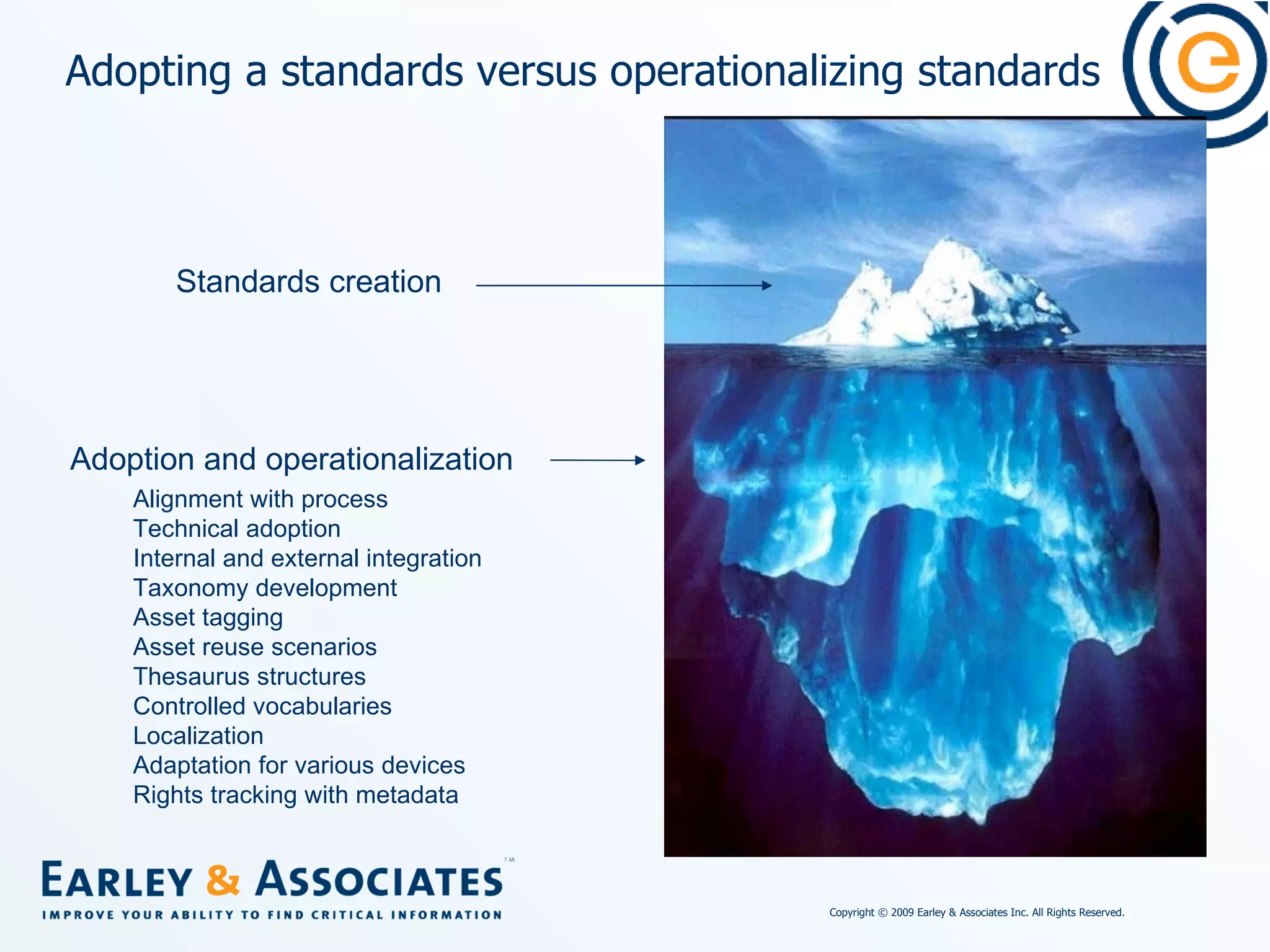 Adopting a standards versus operationalizing standards Standards creation Adoption and operationalization Alignment with process Technical adoption Internal and external integration Taxonomy development Asset tagging Asset reuse scenarios Thesaurus structures Controlled vocabularies Localization Adaptation for various devices Rights tracking with metadata 