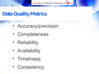 Data Quality Metrics

     • Accuracy/precision
     • Completeness
     • Reliability
     • Availability
     • Timeliness
     • Consistency
  FREE Performance Management Kit at www.performance-success.com
 