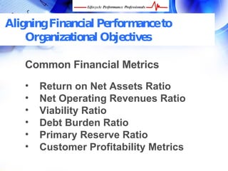 Aligning Financial Performance to
    Organizational Objectives

    Common Financial Metrics
    •   Return on Net Assets Ratio
    •   Net Operating Revenues Ratio
    •   Viability Ratio
    •   Debt Burden Ratio
    •   Primary Reserve Ratio
    •   Customer Profitability Metrics
  FREE Performance Management Kit at www.performance-success.com
 