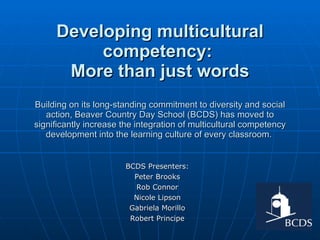 Developing multicultural competency:  More than just words Building on its long-standing commitment to diversity and social action, Beaver Country Day School (BCDS) has moved to significantly increase the integration of multicultural competency development into the learning culture of every classroom.  BCDS Presenters: Peter Brooks Rob Connor Nicole Lipson Gabriela Morillo Robert Principe 