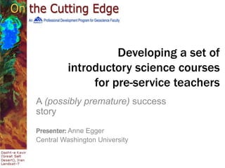 Developing a set of 
introductory science courses 
for pre-service teachers 
A (possibly premature) success 
story 
Presenter: Anne Egger 
Central Washington University 
 