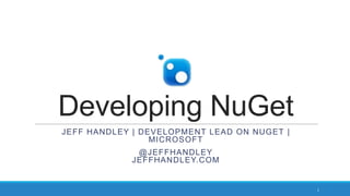 Developing NuGet
JEFF HANDLEY | DEVELOPMENT LEAD | NUGET | MICROSOFT
@JEFFHANDLEY
JEFFHANDLEY.COM
1
 