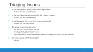 Triaging Issues
1. Is it a high-priority issue (crash, hang, regression)?
◦ Include it in the current release
2. Is the bu...