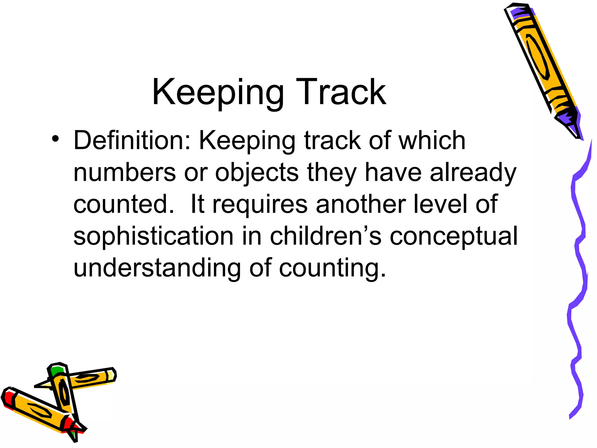Keeping Track Definition: Keeping track of which numbers or objects they have already counted.  It requires another level of sophistication in children’s conceptual understanding of counting. 
