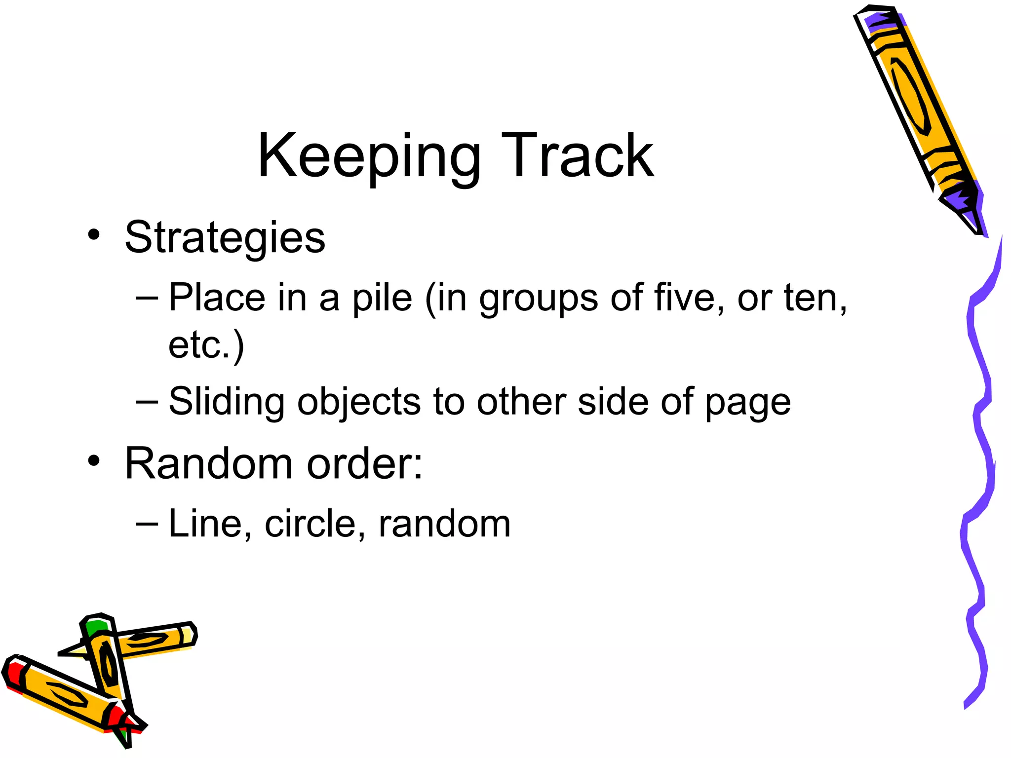 Keeping Track Strategies Place in a pile (in groups of five, or ten, etc.) Sliding objects to other side of page Random order: Line, circle, random 