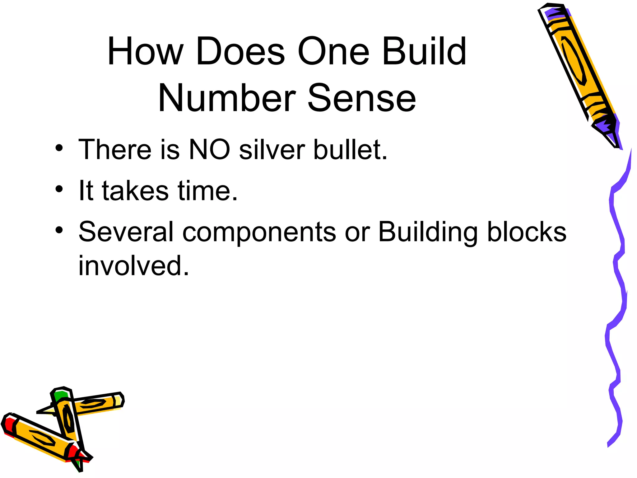 How Does One Build Number Sense There is NO silver bullet. It takes time. Several components or Building blocks involved. 