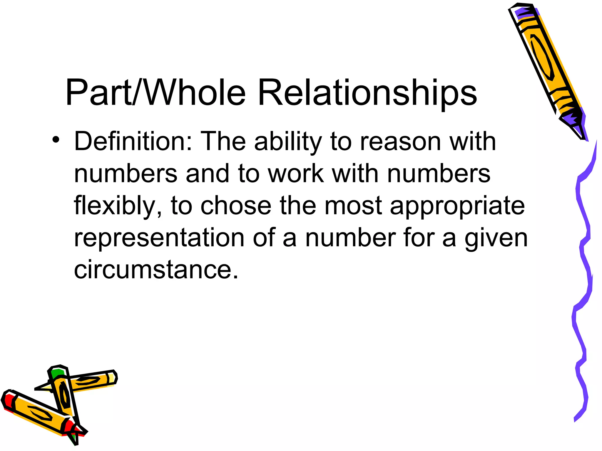 Part/Whole Relationships Definition: The ability to reason with numbers and to work with numbers flexibly, to chose the most appropriate representation of a number for a given circumstance. 