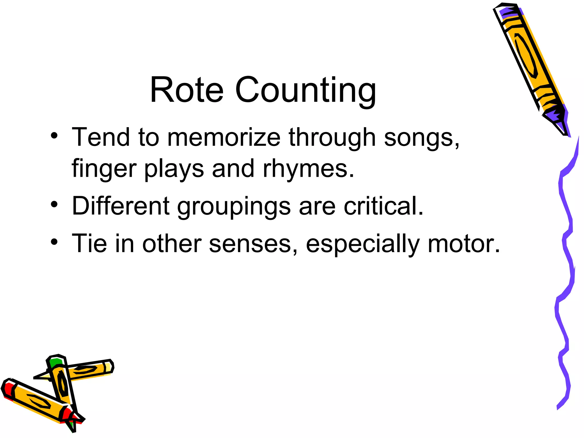 Rote Counting Tend to memorize through songs, finger plays and rhymes. Different groupings are critical. Tie in other senses, especially motor. 