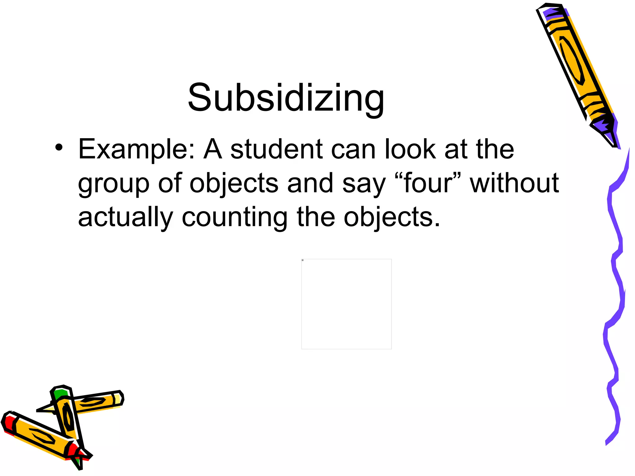 Subsidizing Example: A student can look at the group of objects and say “four” without actually counting the objects. 