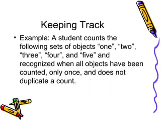 Keeping Track Example: A student counts the following sets of objects “one”, “two”, “three”, “four”, and “five” and recognized when all objects have been counted, only once, and does not duplicate a count. 