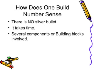 How Does One Build Number Sense There is NO silver bullet. It takes time. Several components or Building blocks involved. 