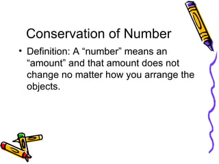 Conservation of Number Definition: A “number” means an “amount” and that amount does not change no matter how you arrange the objects. 