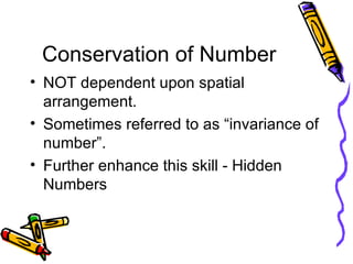 Conservation of Number NOT dependent upon spatial arrangement. Sometimes referred to as “invariance of number”. Further enhance this skill - Hidden Numbers 