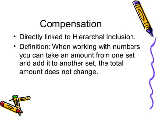 Compensation Directly linked to Hierarchal Inclusion. Definition: When working with numbers you can take an amount from one set and add it to another set, the total amount does not change. 