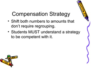 Compensation Strategy Shift both numbers to amounts that don’t require regrouping. Students MUST understand a strategy to be competent with it. 