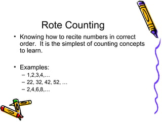 Rote Counting Knowing how to recite numbers in correct order.  It is the simplest of counting concepts to learn.  Examples:  1,2,3,4,… 22, 32, 42, 52, … 2,4,6,8,… 