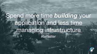 Spend more time building your
application and less time
managing infrastructure
#befaster
 