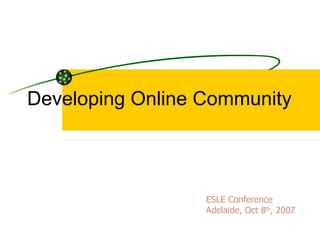 Developing Online Community ESLE Conference  Adelaide, Oct 8 th , 2007 