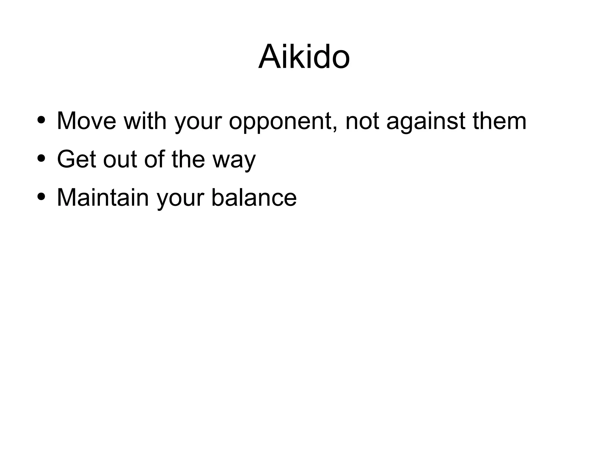 Aikido Move with your opponent, not against them Get out of the way Maintain your balance 