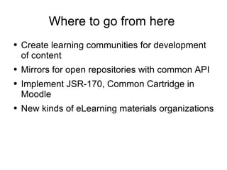 Where to go from here  Create learning communities for development of content Mirrors for open repositories with common API Implement JSR-170, Common Cartridge in Moodle New kinds of eLearning materials organizations 