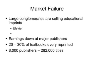 Market Failure Large conglomerates are selling educational imprints Elsvier Earnings down at major publishers 20 – 30% of textbooks every reprinted 8,000 publishers – 262,000 titles 