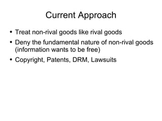 Current Approach Treat non-rival goods like rival goods Deny the fundamental nature of non-rival goods (information wants to be free) Copyright, Patents, DRM, Lawsuits 