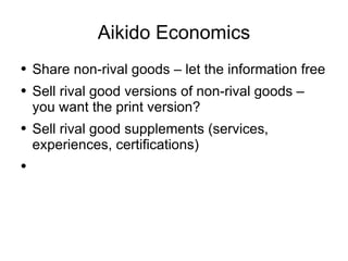 Aikido Economics Share non-rival goods – let the information free Sell rival good versions of non-rival goods – you want the print version? Sell rival good supplements (services, experiences, certifications) 