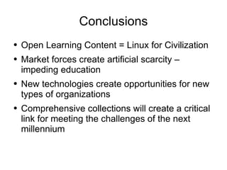 Conclusions Open Learning Content = Linux for Civilization Market forces create artificial scarcity – impeding education New technologies create opportunities for new types of organizations Comprehensive collections will create a critical link for meeting the challenges of the next millennium 