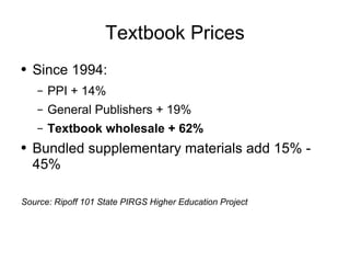Textbook Prices Since 1994: PPI + 14% General Publishers + 19% Textbook wholesale + 62% Bundled supplementary materials add 15% - 45% Source: Ripoff 101 State PIRGS Higher Education Project 