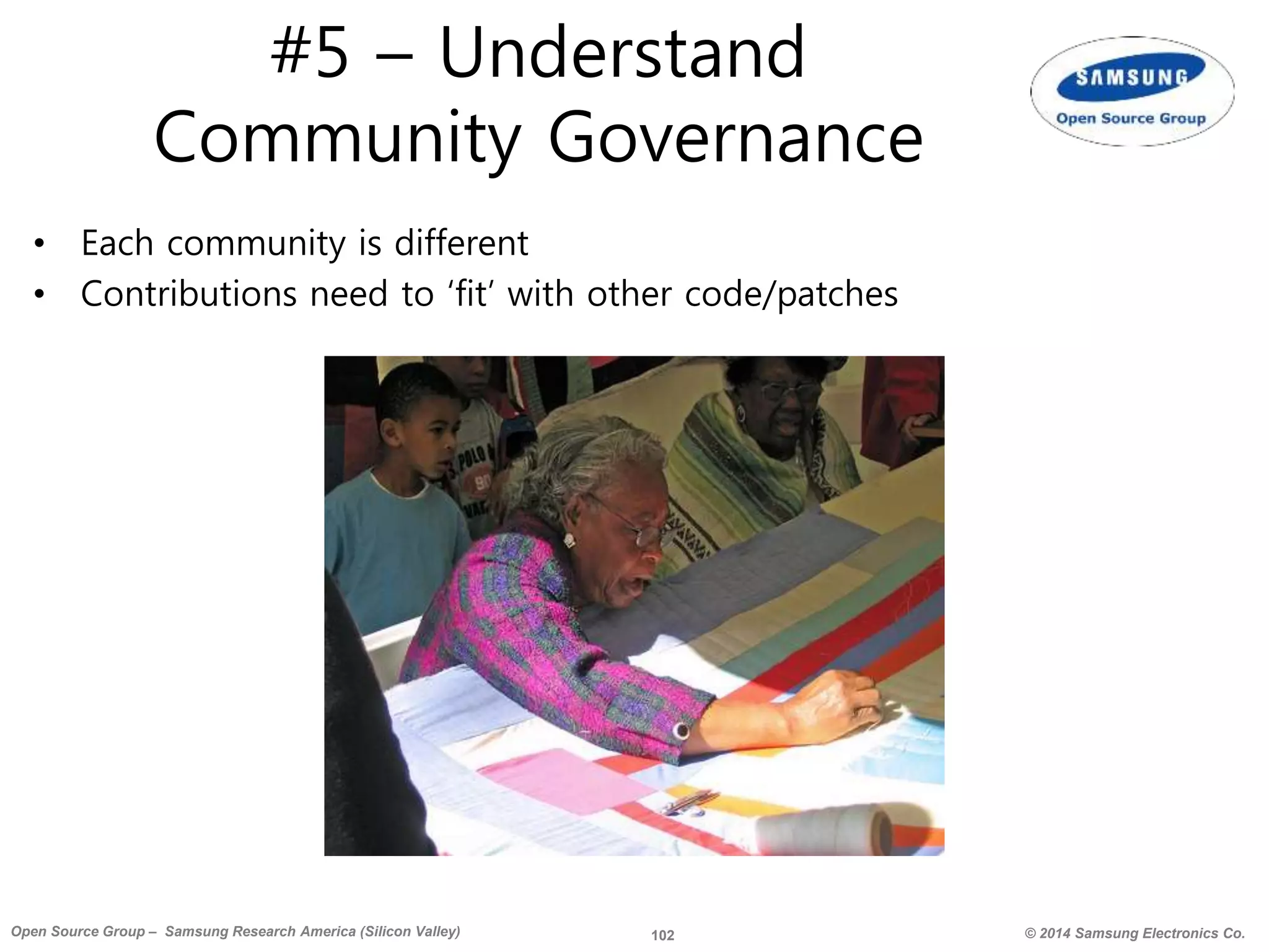 102 © 2014 Samsung Electronics Co.Open Source Group – Samsung Research America (Silicon Valley)
#5 – Understand
Community Governance
• Each community is different
• Contributions need to ‘fit’ with other code/patches
 