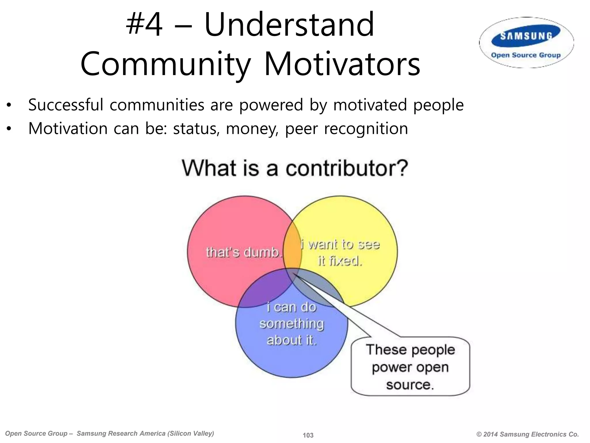103 © 2014 Samsung Electronics Co.Open Source Group – Samsung Research America (Silicon Valley)
#4 – Understand
Community Motivators
• Successful communities are powered by motivated people
• Motivation can be: status, money, peer recognition
 