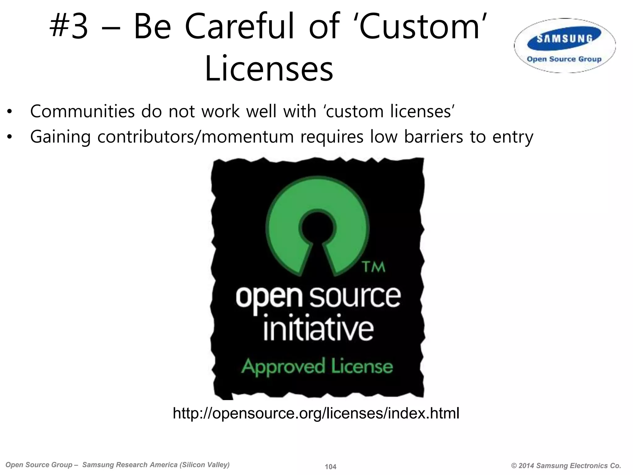 104 © 2014 Samsung Electronics Co.Open Source Group – Samsung Research America (Silicon Valley)
#3 – Be Careful of ‘Custom’
Licenses
• Communities do not work well with ‘custom licenses’
• Gaining contributors/momentum requires low barriers to entry
http://opensource.org/licenses/index.html
 