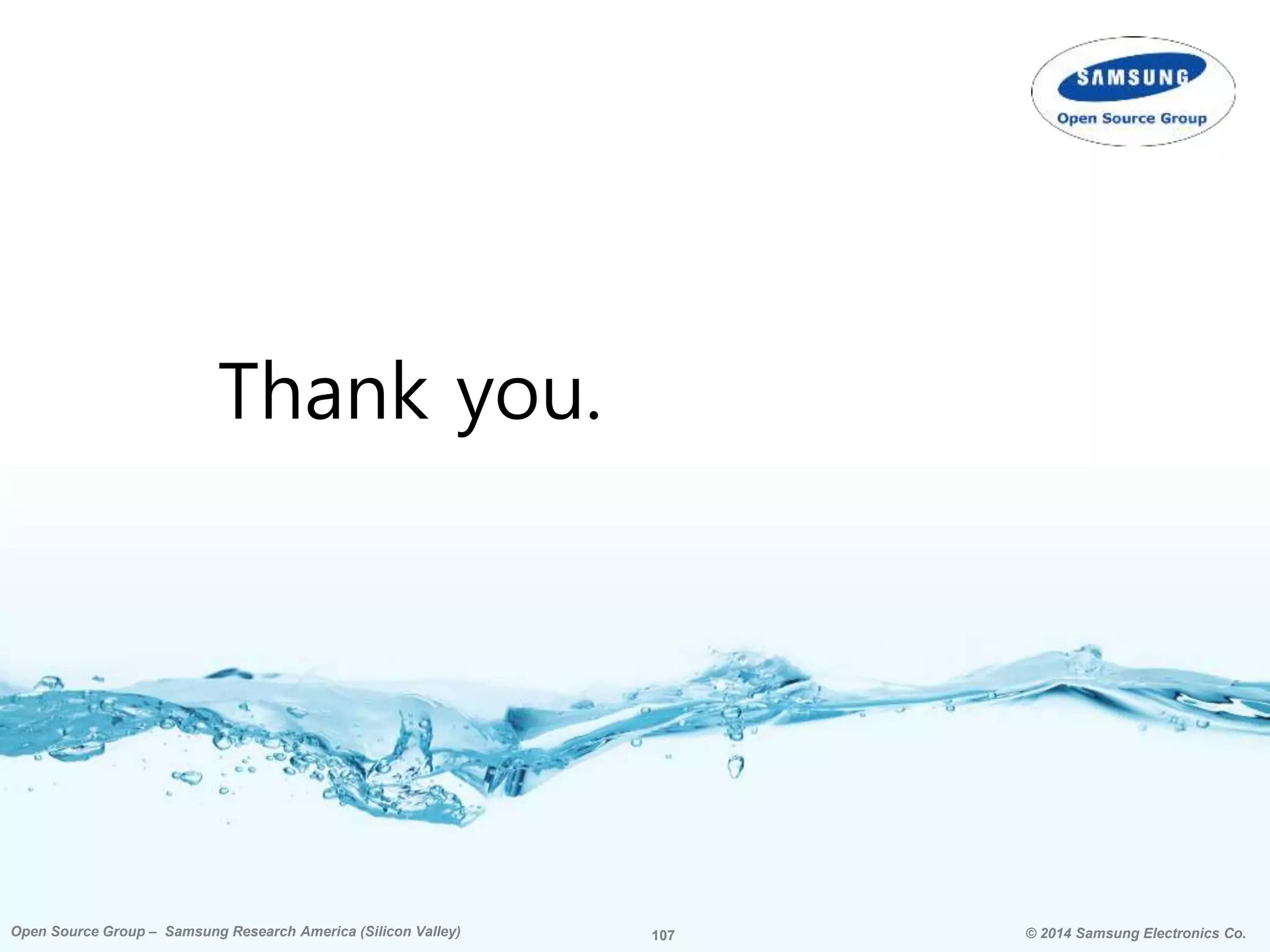 107 © 2014 Samsung Electronics Co.Open Source Group – Samsung Research America (Silicon Valley) 107Open Source Group – Samsung Research America (Silicon Valley) © 2014 Samsung Electronics Co.
Thank you.
 