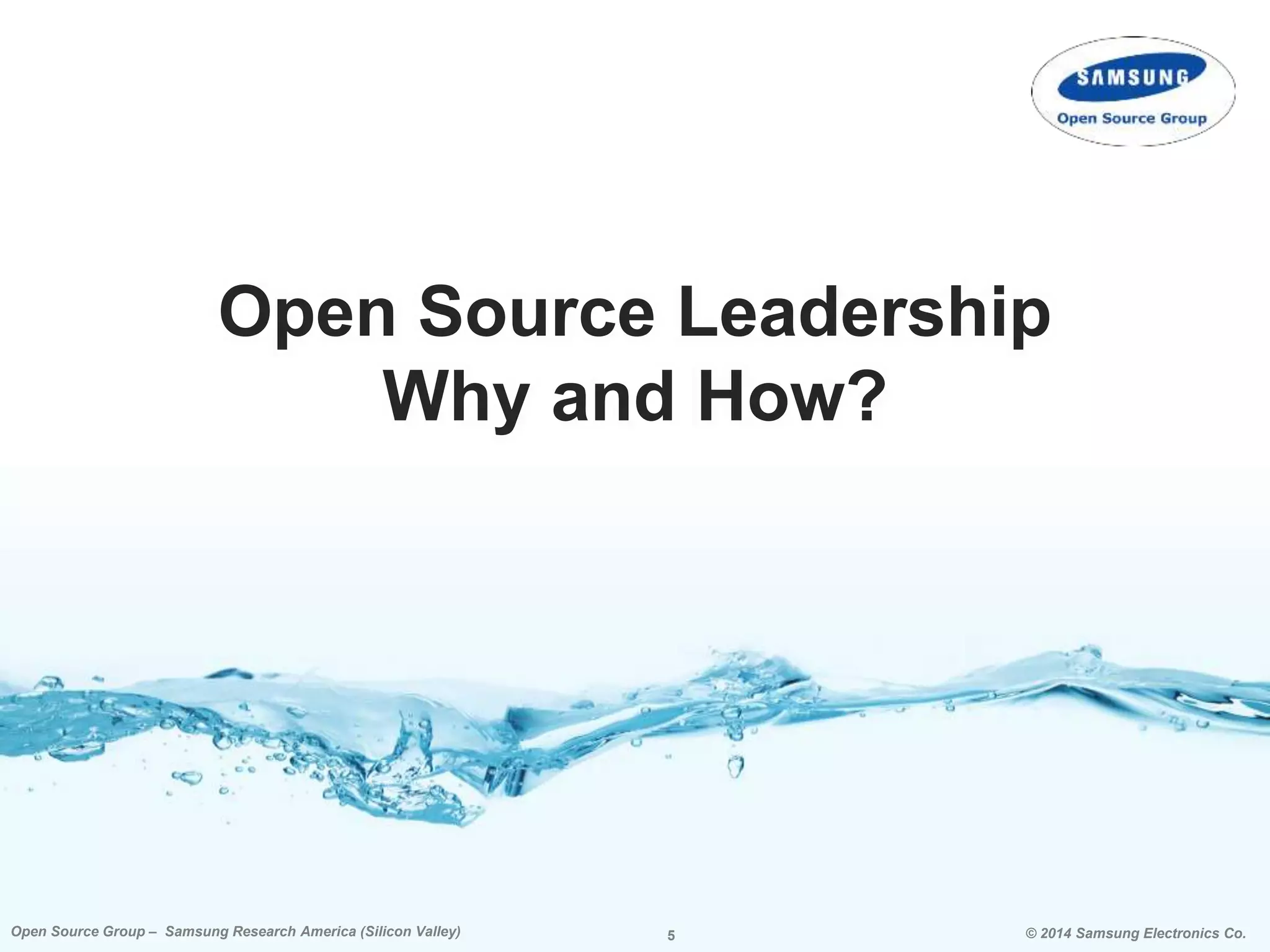 5 © 2014 Samsung Electronics Co.Open Source Group – Samsung Research America (Silicon Valley) 5Open Source Group – Samsung Research America (Silicon Valley) © 2014 Samsung Electronics Co.
Open Source Leadership
Why and How?
 