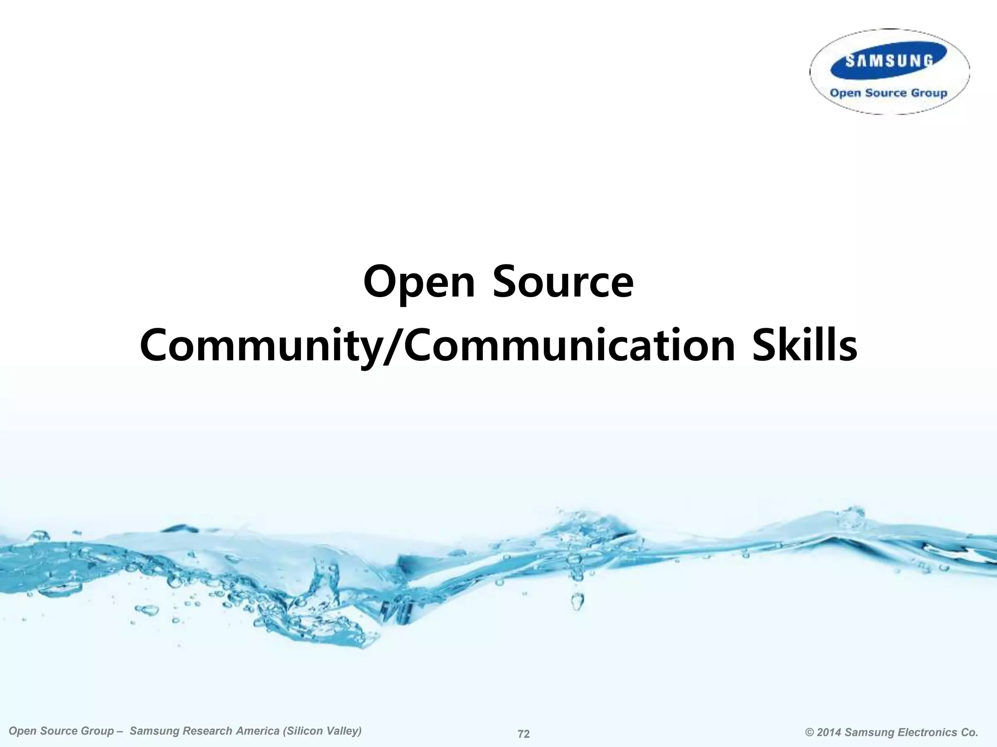 72 © 2014 Samsung Electronics Co.Open Source Group – Samsung Research America (Silicon Valley) 72Open Source Group – Samsung Research America (Silicon Valley) © 2014 Samsung Electronics Co.
Open Source
Community/Communication Skills
 