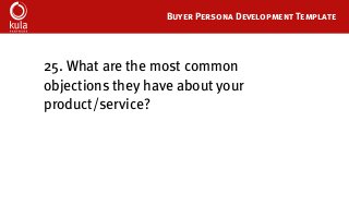 Buyer Persona Development Template
25.	What are the most common
objections they have about your
product/service?
 