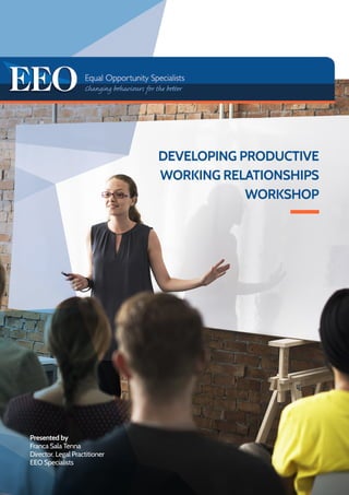 DEVELOPING PRODUCTIVE
WORKING RELATIONSHIPS
WORKSHOP
Presented by
Franca Sala Tenna
Director, Legal Practitioner
EEO Specialists
 