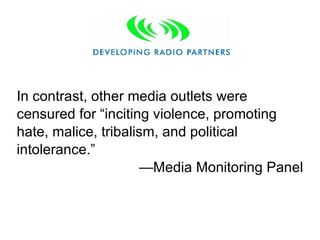 In contrast, other media outlets were censured for “inciting violence, promoting hate, malice, tribalism, and political intolerance.”    —Media Monitoring Panel 
