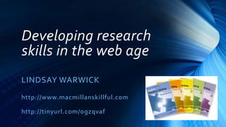 Developing research
skills in the web age
LINDSAY WARWICK
http://www.macmillanskillful.com
http://tinyurl.com/ogzqvaf

 