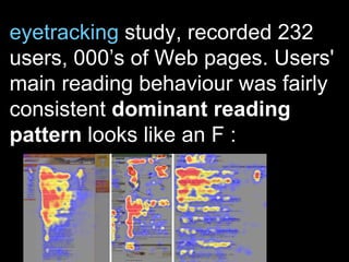 eyetracking  study , recorded 232 users, 000’s of Web pages. Users' main reading behaviour was fairly consistent  dominant reading pattern  looks like an F :  