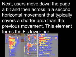 Next, users move down the page a bit and then across in a second horizontal movement that typically covers a shorter area than the previous movement. This element forms the F's lower bar.  