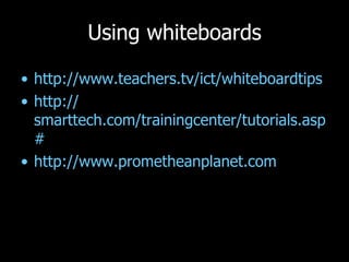 Using whiteboards http:// www.teachers.tv/ict/whiteboardtips   http:// smarttech.com/trainingcenter/tutorials.asp #   http:// www.prometheanplanet.com 