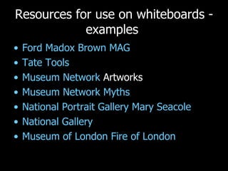 Resources for use on whiteboards - examples  Ford  Madox  Brown MAG Tate Tools Museum Network  Artworks Museum Network Myths National Portrait Gallery Mary  Seacole National Gallery Museum of London Fire of London 