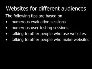 Websites for different audiences The following tips are based on  numerous evaluation sessions numerous user testing sessions talking to other people who use websites talking to other people who make websites 