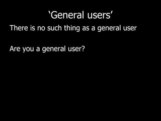 ‘General users’ There is no such thing as a general user Are you a general user? 