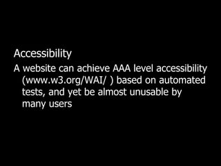 Accessibility   A website can achieve AAA level accessibility (www.w3.org/WAI/ ) based on automated tests, and yet be almost unusable by many users  